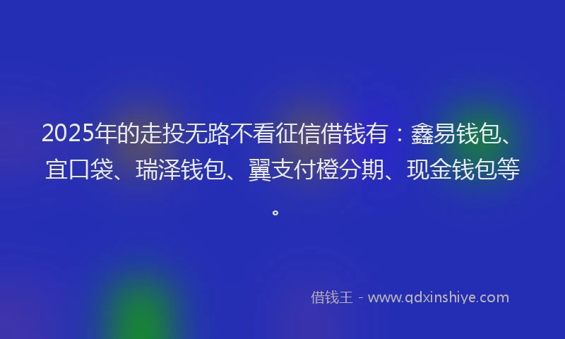 2025年的走投无路不看征信借钱有：鑫易钱包、宜口袋、瑞泽钱包、翼支付橙分期、现金钱包等。
