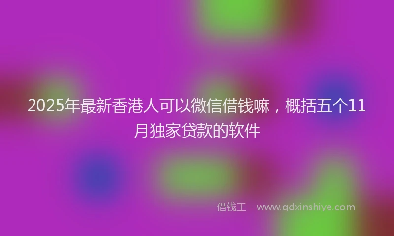 2025年最新香港人可以微信借钱嘛，概括五个11月独家贷款的软件