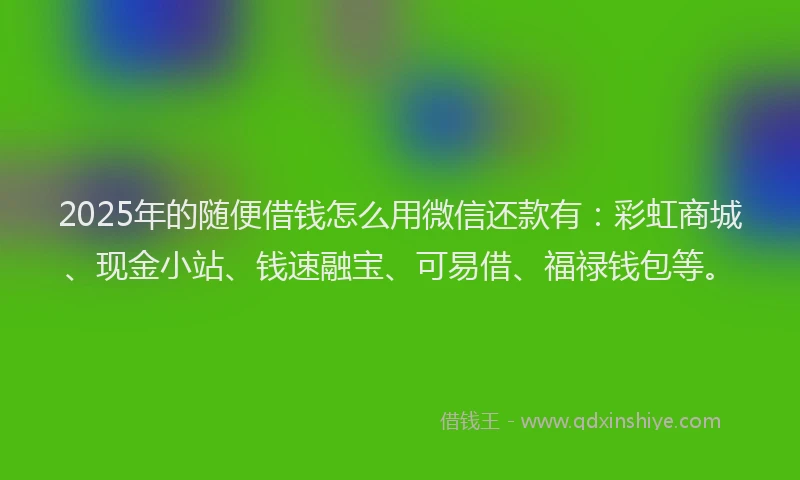 2025年的随便借钱怎么用微信还款有：彩虹商城、现金小站、钱速融宝、可易借、福禄钱包等。