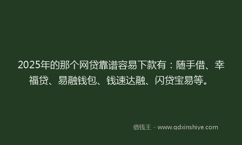 2025年的那个网贷靠谱容易下款有：随手借、幸福贷、易融钱包、钱速达融、闪贷宝易等。
