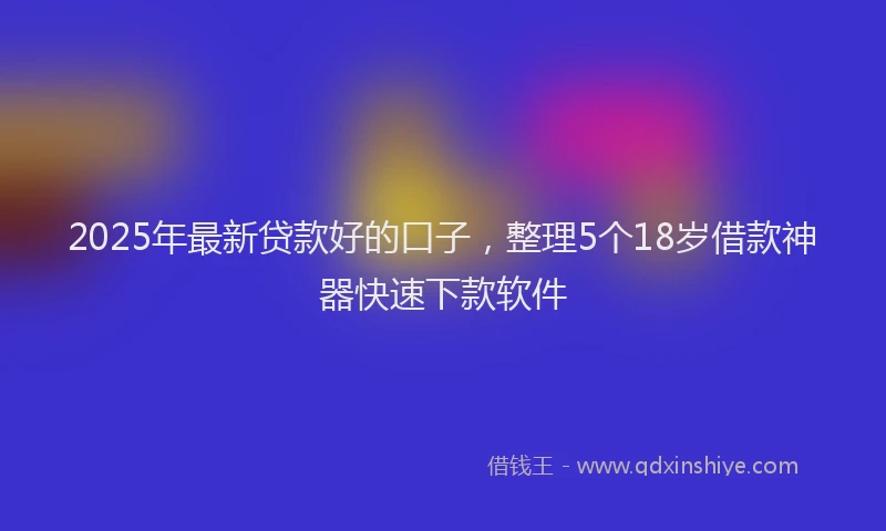 2025年最新贷款好的口子，整理5个18岁借款神器快速下款软件