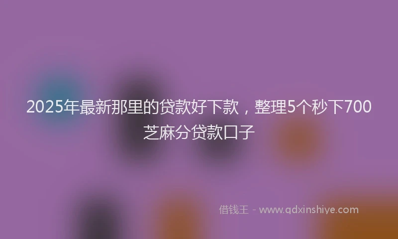2025年最新那里的贷款好下款，整理5个秒下700芝麻分贷款口子