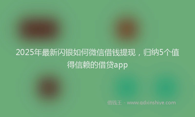 2025年最新闪银如何微信借钱提现，归纳5个值得信赖的借贷app