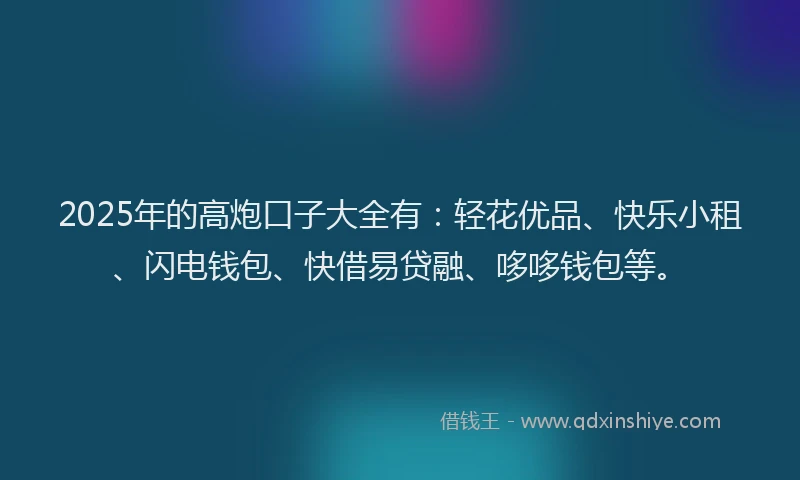 2025年的高炮口子大全有：轻花优品、快乐小租、闪电钱包、快借易贷融、哆哆钱包等。