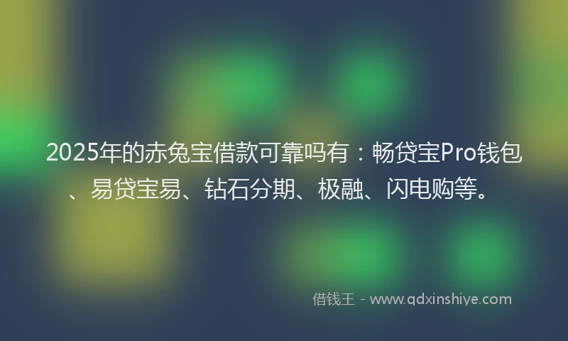 2025年的赤兔宝借款可靠吗有：畅贷宝Pro钱包、易贷宝易、钻石分期、极融、闪电购等。