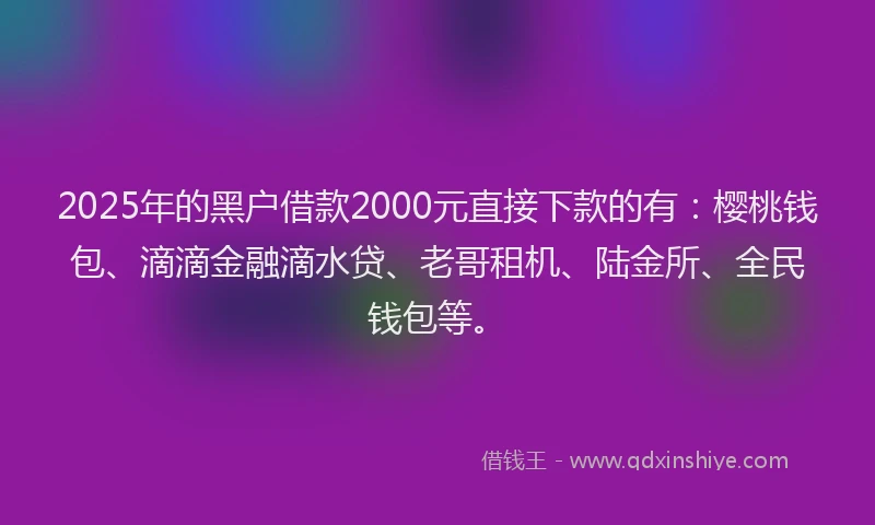 2025年的黑户借款2000元直接下款的有：樱桃钱包、滴滴金融滴水贷、老哥租机、陆金所、全民钱包等。