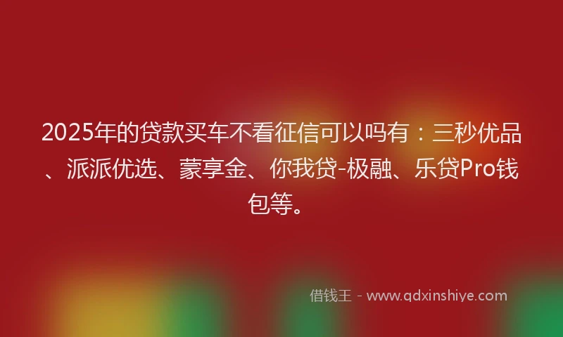 2025年的贷款买车不看征信可以吗有：三秒优品、派派优选、蒙享金、你我贷-极融、乐贷Pro钱包等。