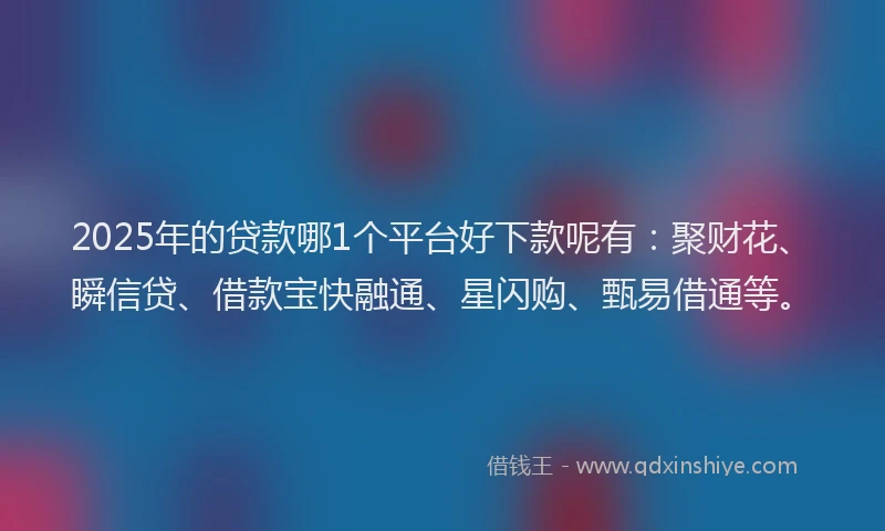 2025年的贷款哪1个平台好下款呢有：聚财花、瞬信贷、借款宝快融通、星闪购、甄易借通等。