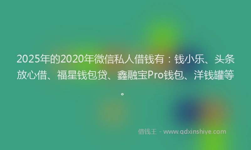 2025年的2020年微信私人借钱有：钱小乐、头条放心借、福星钱包贷、鑫融宝Pro钱包、洋钱罐等。