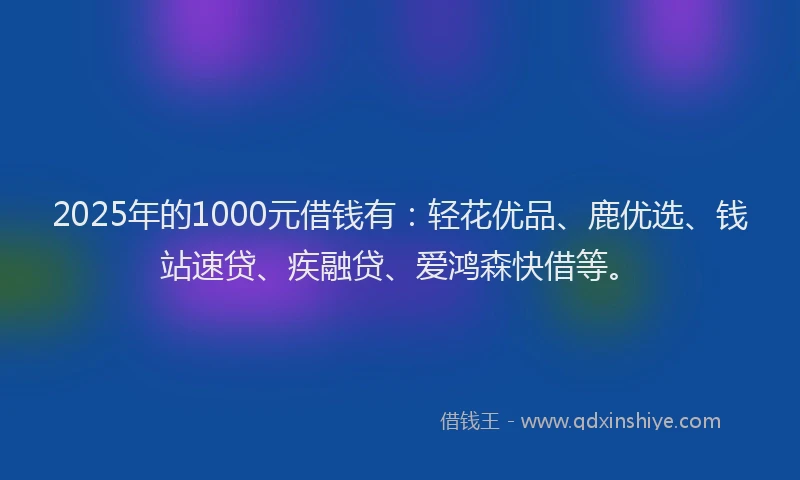 2025年的1000元借钱有：轻花优品、鹿优选、钱站速贷、疾融贷、爱鸿森快借等。