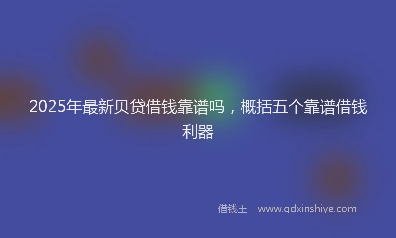 2025年最新贝贷借钱靠谱吗，概括五个靠谱借钱利器