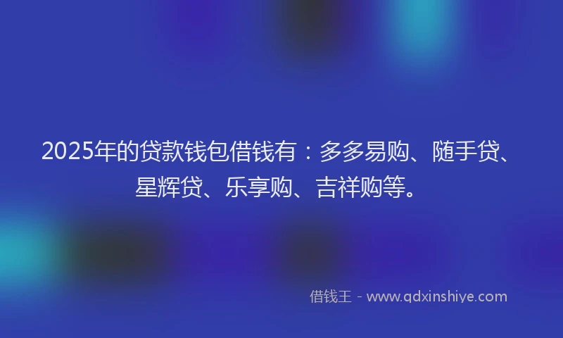 2025年的贷款钱包借钱有：多多易购、随手贷、星辉贷、乐享购、吉祥购等。