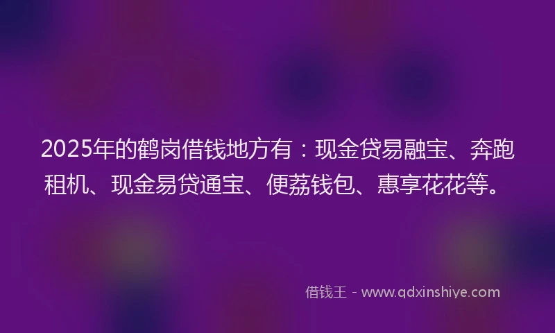 2025年的鹤岗借钱地方有：现金贷易融宝、奔跑租机、现金易贷通宝、便荔钱包、惠享花花等。