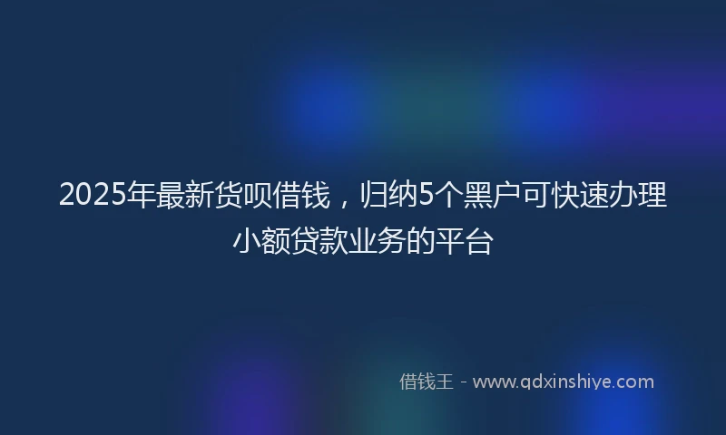 2025年最新货呗借钱，归纳5个黑户可快速办理小额贷款业务的平台