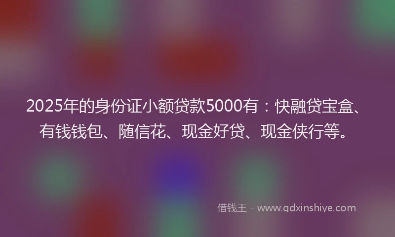2025年的身份证小额贷款5000有：快融贷宝盒、有钱钱包、随信花、现金好贷、现金侠行等。