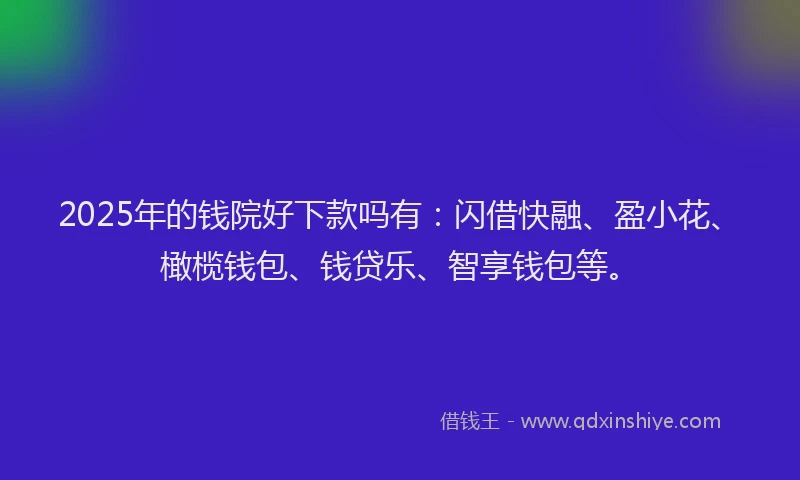 2025年的钱院好下款吗有：闪借快融、盈小花、橄榄钱包、钱贷乐、智享钱包等。