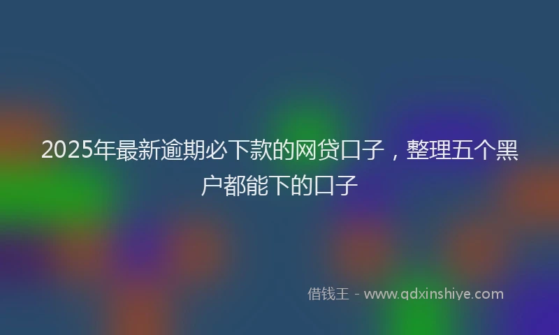 2025年最新逾期必下款的网贷口子，整理五个黑户都能下的口子