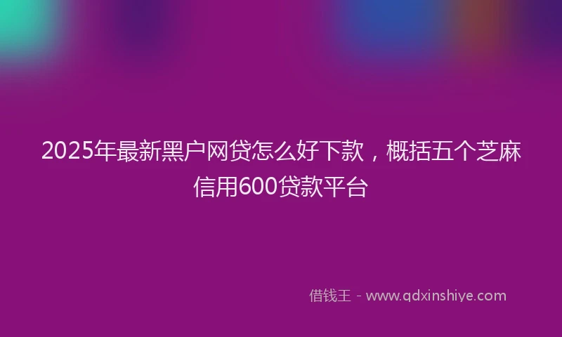 2025年最新黑户网贷怎么好下款，概括五个芝麻信用600贷款平台