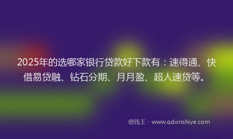 2025年的选哪家银行贷款好下款有：速得通、快借易贷融、钻石分期、月月盈、超人速贷等。