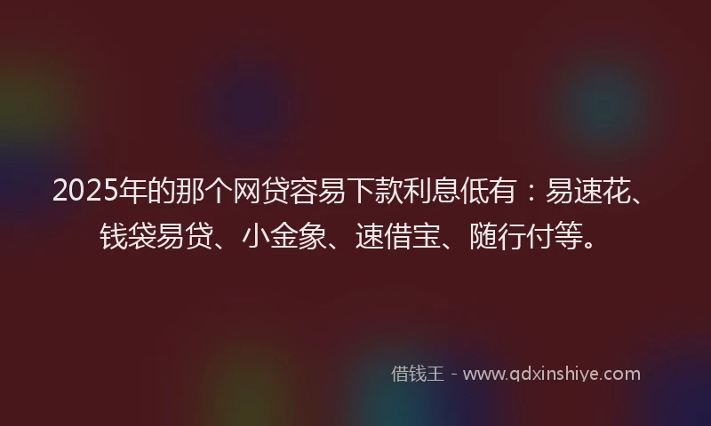 2025年的那个网贷容易下款利息低有：易速花、钱袋易贷、小金象、速借宝、随行付等。