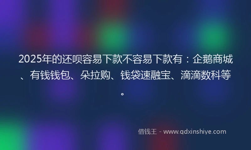 2025年的还呗容易下款不容易下款有：企鹅商城、有钱钱包、朵拉购、钱袋速融宝、滴滴数科等。