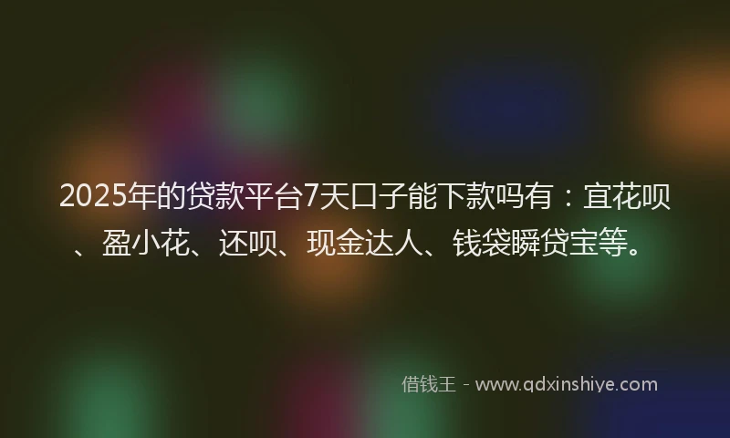 2025年的贷款平台7天口子能下款吗有：宜花呗、盈小花、还呗、现金达人、钱袋瞬贷宝等。