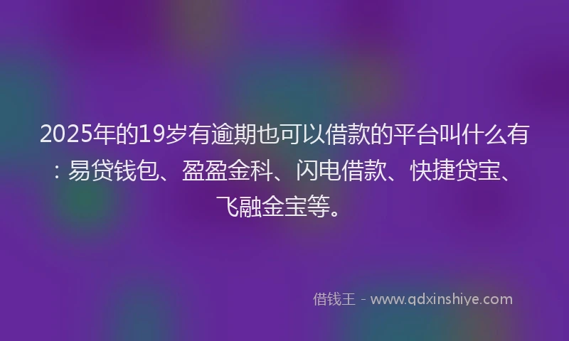 2025年的19岁有逾期也可以借款的平台叫什么有：易贷钱包、盈盈金科、闪电借款、快捷贷宝、飞融金宝等。