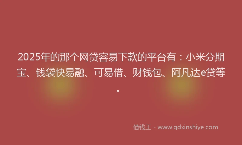 2025年的那个网贷容易下款的平台有：小米分期宝、钱袋快易融、可易借、财钱包、阿凡达e贷等。