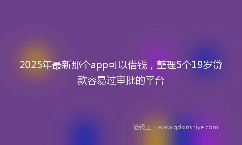 2025年最新那个app可以借钱，整理5个19岁贷款容易过审批的平台