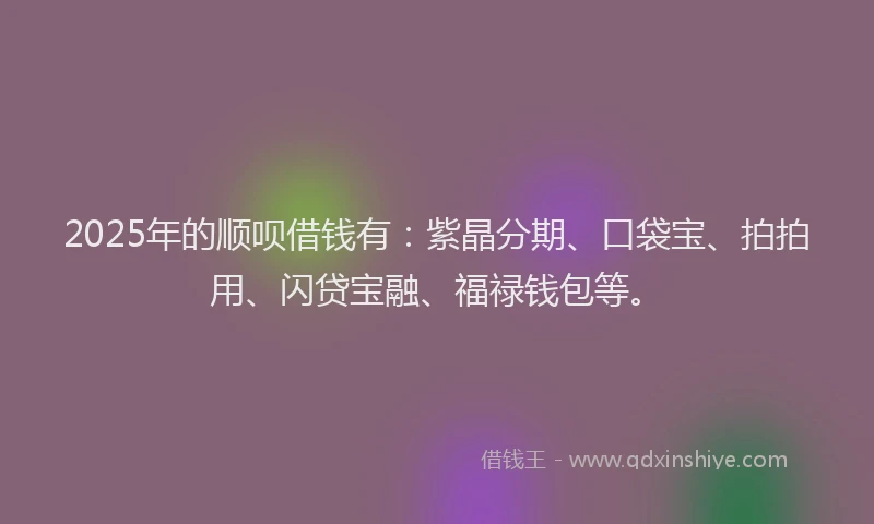 2025年的顺呗借钱有：紫晶分期、口袋宝、拍拍用、闪贷宝融、福禄钱包等。
