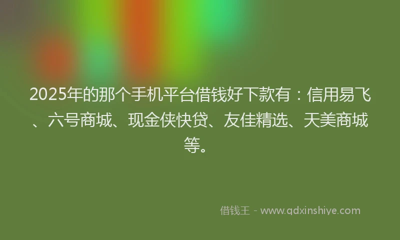 2025年的那个手机平台借钱好下款有：信用易飞、六号商城、现金侠快贷、友佳精选、天美商城等。