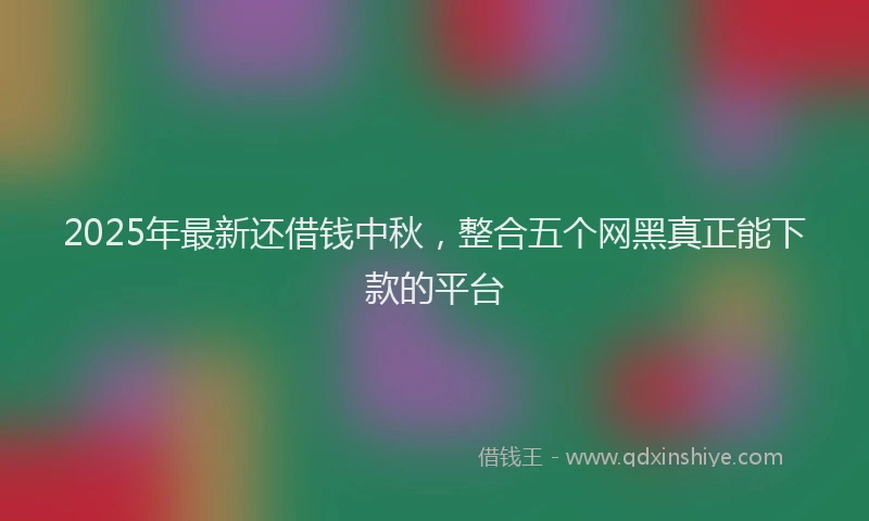2025年最新还借钱中秋，整合五个网黑真正能下款的平台
