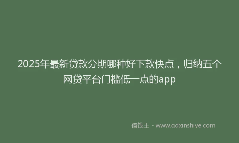 2025年最新贷款分期哪种好下款快点，归纳五个网贷平台门槛低一点的app