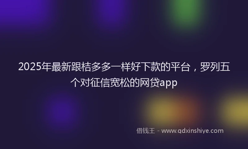 2025年最新跟桔多多一样好下款的平台，罗列五个对征信宽松的网贷app