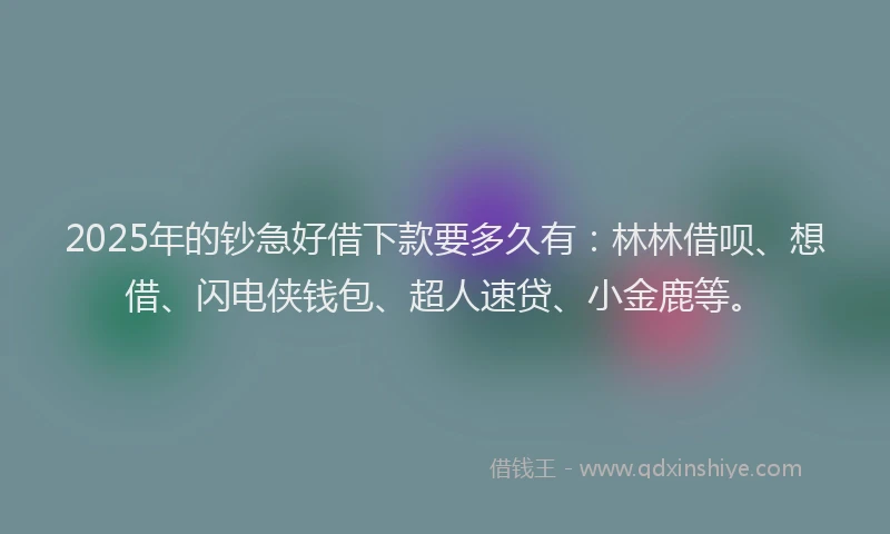 2025年的钞急好借下款要多久有：林林借呗、想借、闪电侠钱包、超人速贷、小金鹿等。