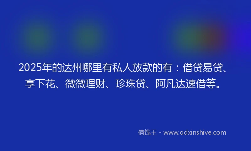 2025年的达州哪里有私人放款的有：借贷易贷、享下花、微微理财、珍珠贷、阿凡达速借等。