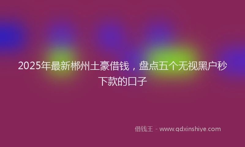 2025年最新郴州土豪借钱，盘点五个无视黑户秒下款的口子