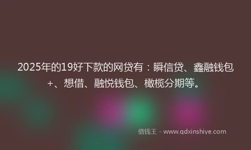 2025年的19好下款的网贷有：瞬信贷、鑫融钱包+、想借、融悦钱包、橄榄分期等。