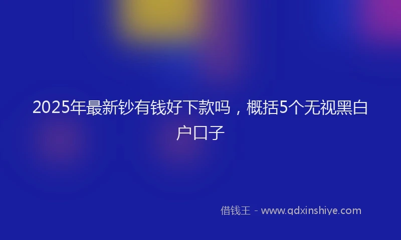 2025年最新钞有钱好下款吗，概括5个无视黑白户口子