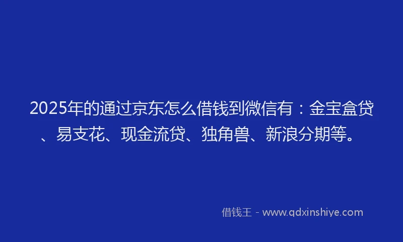 2025年的通过京东怎么借钱到微信有：金宝盒贷、易支花、现金流贷、独角兽、新浪分期等。