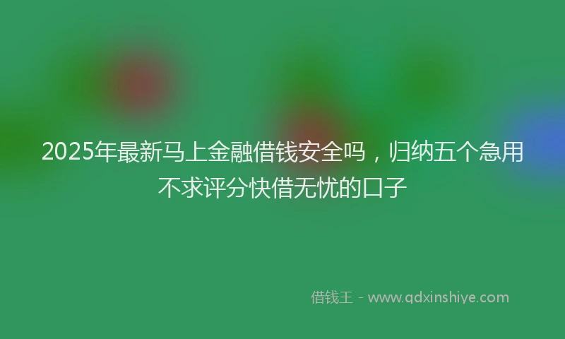 2025年最新马上金融借钱安全吗，归纳五个急用不求评分快借无忧的口子