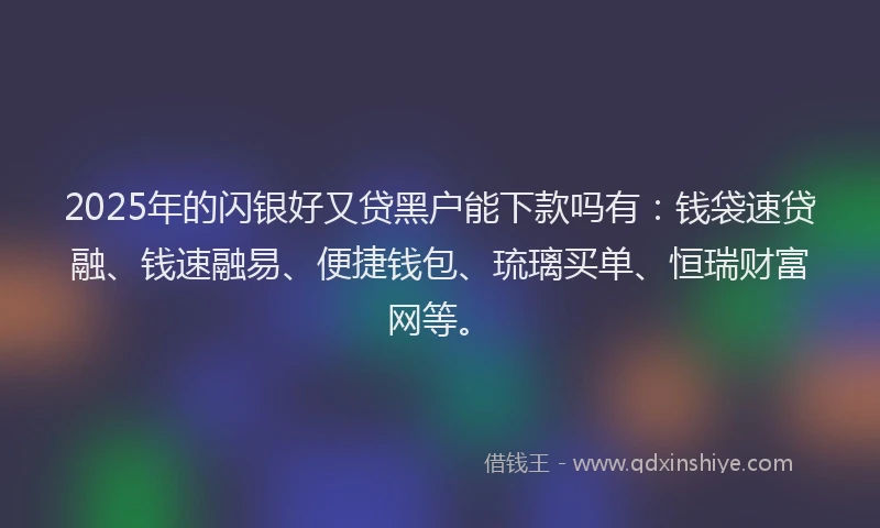 2025年的闪银好又贷黑户能下款吗有：钱袋速贷融、钱速融易、便捷钱包、琉璃买单、恒瑞财富网等。