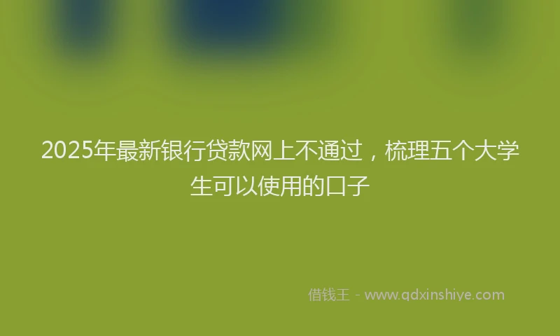 2025年最新银行贷款网上不通过，梳理五个大学生可以使用的口子