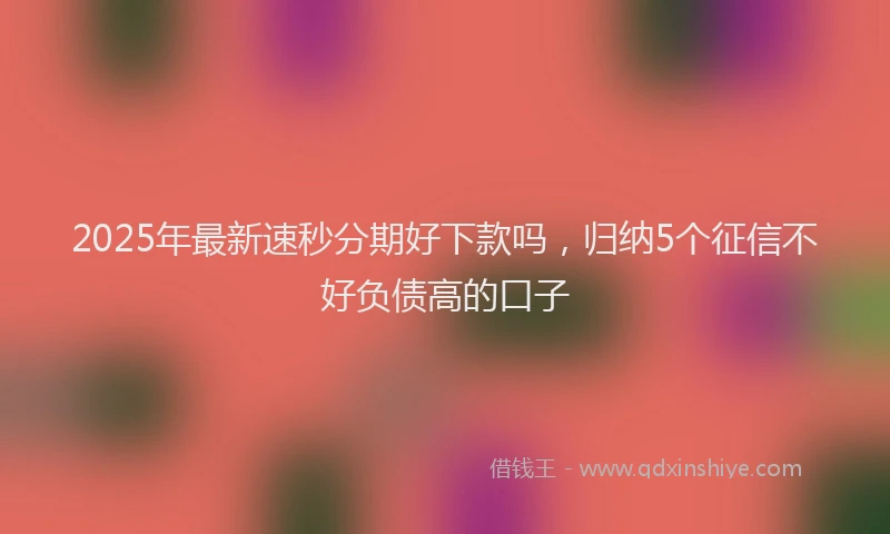 2025年最新速秒分期好下款吗，归纳5个征信不好负债高的口子