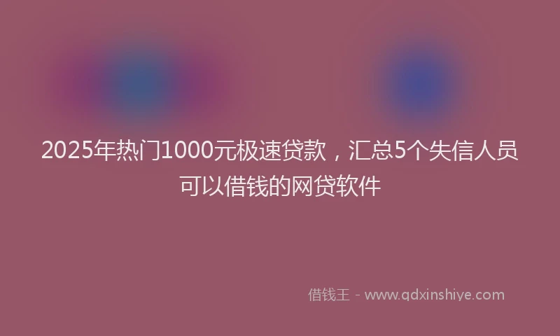 2025年热门1000元极速贷款，汇总5个失信人员可以借钱的网贷软件