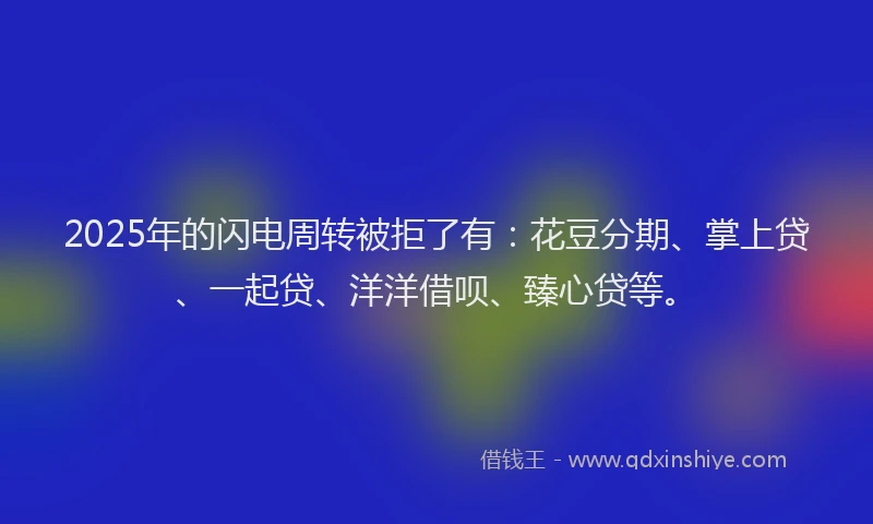 2025年的闪电周转被拒了有：花豆分期、掌上贷、一起贷、洋洋借呗、臻心贷等。