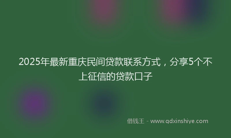 2025年最新重庆民间贷款联系方式，分享5个不上征信的贷款口子