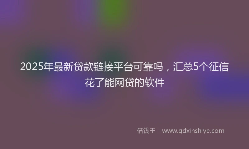 2025年最新贷款链接平台可靠吗，汇总5个征信花了能网贷的软件