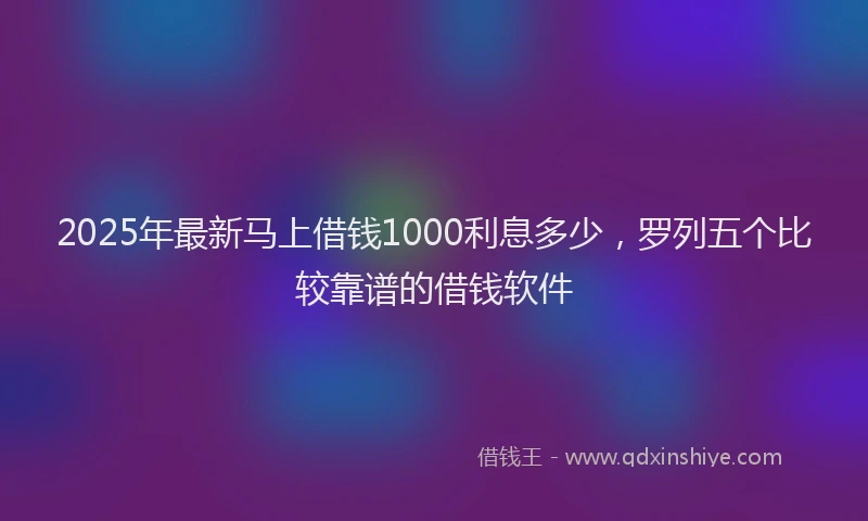 2025年最新马上借钱1000利息多少，罗列五个比较靠谱的借钱软件