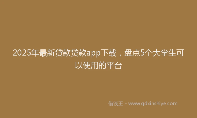 2025年最新贷款贷款app下载，盘点5个大学生可以使用的平台